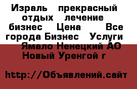 Израль - прекрасный  отдых - лечение - бизнес  › Цена ­ 1 - Все города Бизнес » Услуги   . Ямало-Ненецкий АО,Новый Уренгой г.